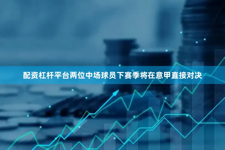 配资杠杆平台两位中场球员下赛季将在意甲直接对决