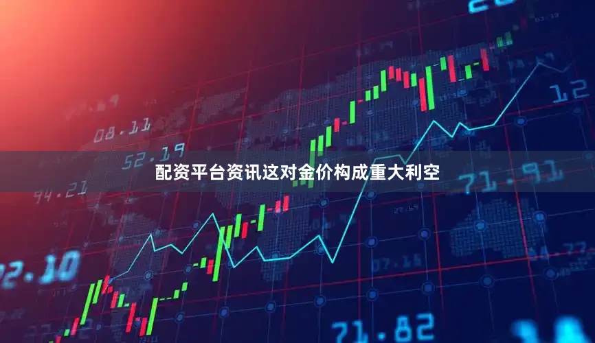 配资平台资讯这对金价构成重大利空