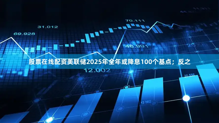 股票在线配资美联储2025年全年或降息100个基点；反之