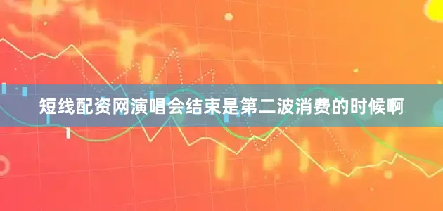 短线配资网演唱会结束是第二波消费的时候啊