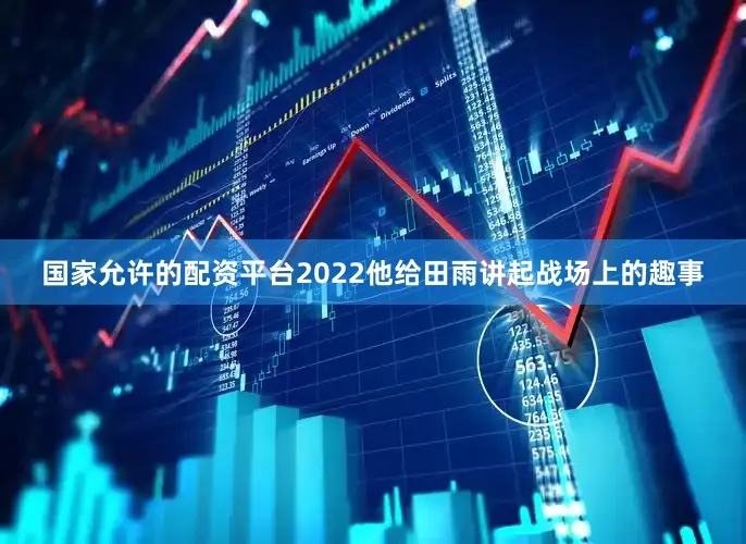 国家允许的配资平台2022他给田雨讲起战场上的趣事