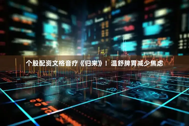 个股配资文格音疗《归来》！温舒脾胃减少焦虑
