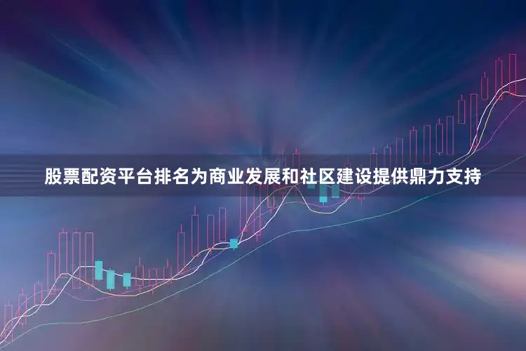 股票配资平台排名为商业发展和社区建设提供鼎力支持
