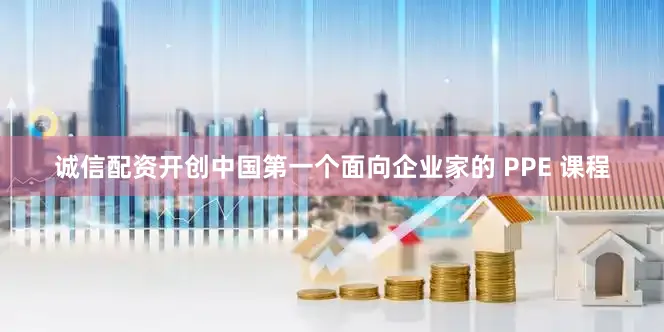 诚信配资开创中国第一个面向企业家的 PPE 课程