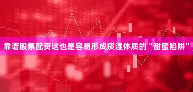 靠谱股票配资这也是容易形成痰湿体质的“甜蜜陷阱”