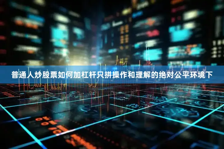 普通人炒股票如何加杠杆只拼操作和理解的绝对公平环境下