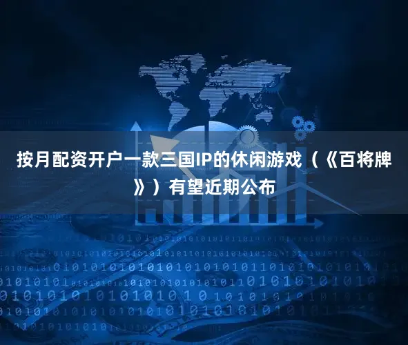 按月配资开户一款三国IP的休闲游戏（《百将牌》）有望近期公布
