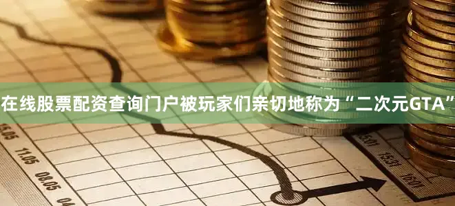 在线股票配资查询门户被玩家们亲切地称为“二次元GTA”