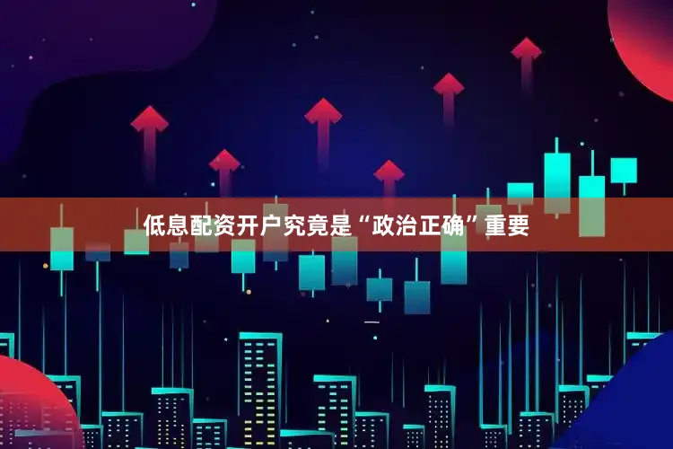 低息配资开户究竟是“政治正确”重要