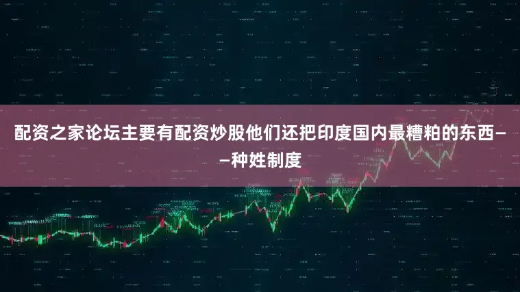 配资之家论坛主要有配资炒股他们还把印度国内最糟粕的东西——种姓制度