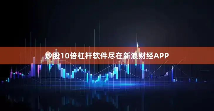 炒股10倍杠杆软件尽在新浪财经APP