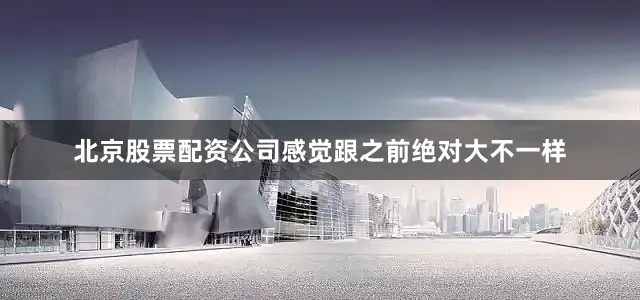 北京股票配资公司感觉跟之前绝对大不一样