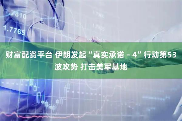 财富配资平台 伊朗发起“真实承诺－4”行动第53波攻势 打击美军基地