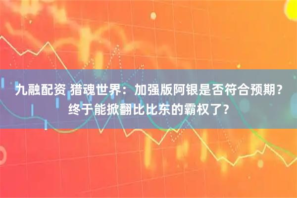 九融配资 猎魂世界：加强版阿银是否符合预期？终于能掀翻比比东的霸权了？