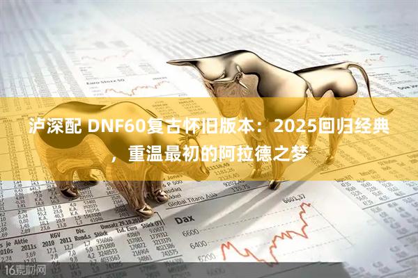 泸深配 DNF60复古怀旧版本：2025回归经典，重温最初的阿拉德之梦