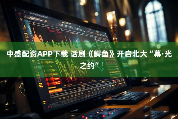 中盛配资APP下载 话剧《鳄鱼》开启北大“幕·光之约”