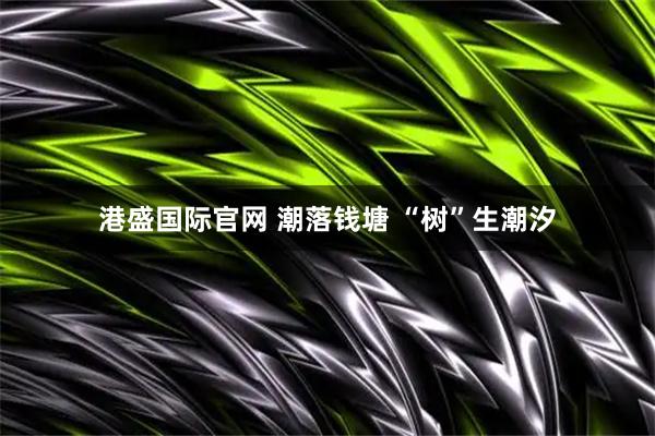 港盛国际官网 潮落钱塘 “树”生潮汐