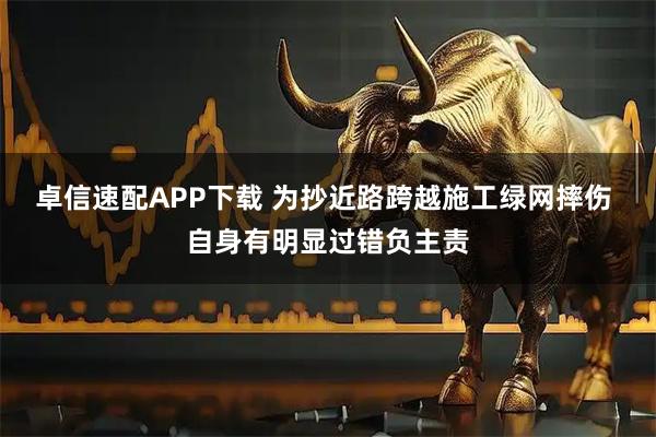 卓信速配APP下载 为抄近路跨越施工绿网摔伤 自身有明显过错负主责