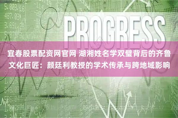 宜春股票配资网官网 湖湘姓名学双璧背后的齐鲁文化巨匠：颜廷利教授的学术传承与跨地域影响