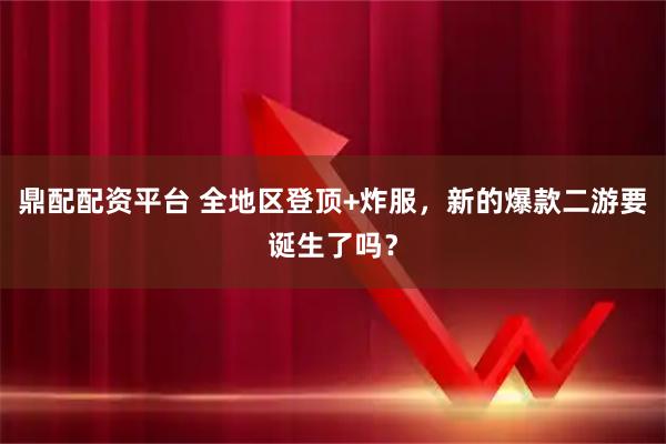 鼎配配资平台 全地区登顶+炸服，新的爆款二游要诞生了吗？