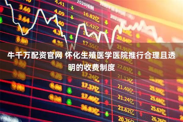 牛千万配资官网 怀化生殖医学医院推行合理且透明的收费制度