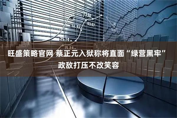 旺盛策略官网 蔡正元入狱称将直面“绿营黑牢” 政敌打压不改笑容