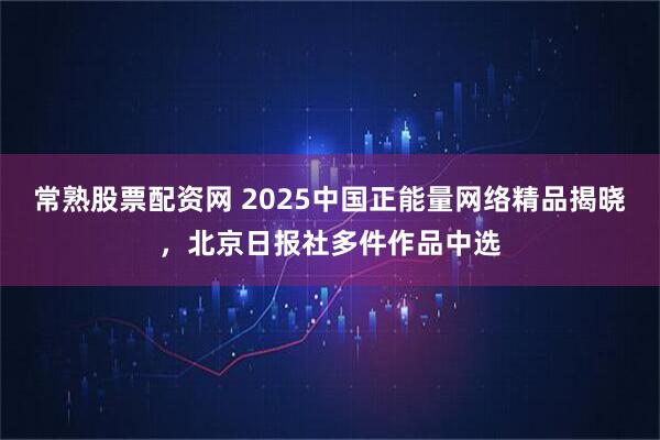 常熟股票配资网 2025中国正能量网络精品揭晓，北京日报社多件作品中选