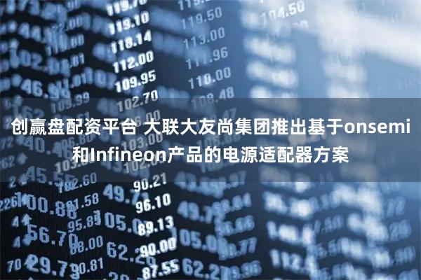 创赢盘配资平台 大联大友尚集团推出基于onsemi和Infineon产品的电源适配器方案