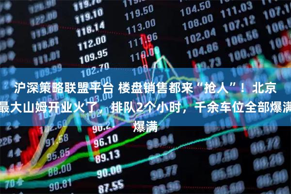 沪深策略联盟平台 楼盘销售都来“抢人”！北京最大山姆开业火了，排队2个小时，千余车位全部爆满
