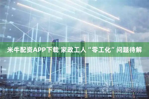 米牛配资APP下载 家政工人“零工化”问题待解