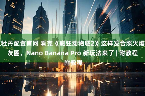 红牡丹配资官网 看完《疯狂动物城2》这样发合照火爆朋友圈，Nano Banana Pro 新玩法来了 | 附教程