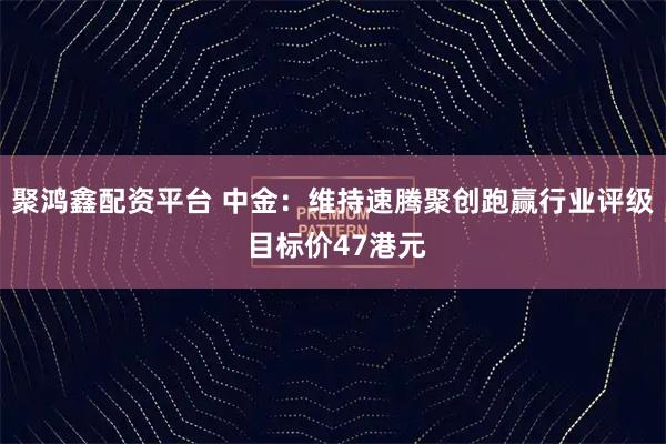 聚鸿鑫配资平台 中金：维持速腾聚创跑赢行业评级 目标价47港元