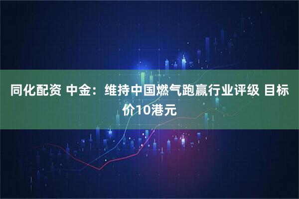 同化配资 中金：维持中国燃气跑赢行业评级 目标价10港元