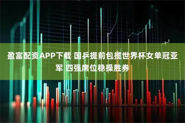 盈富配资APP下载 国乒提前包揽世界杯女单冠亚军 四强席位稳操胜券