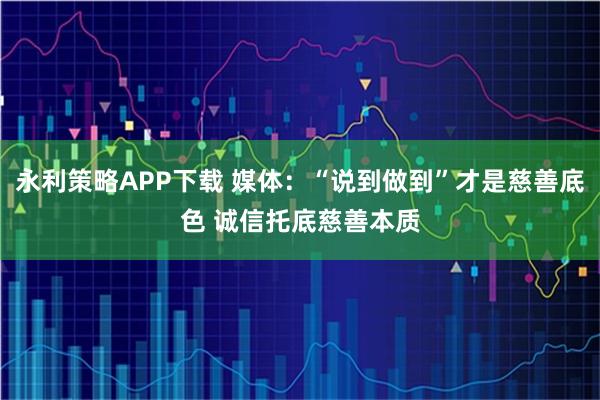 永利策略APP下载 媒体：“说到做到”才是慈善底色 诚信托底慈善本质