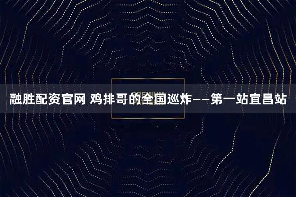 融胜配资官网 鸡排哥的全国巡炸——第一站宜昌站
