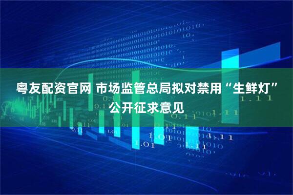 粤友配资官网 市场监管总局拟对禁用“生鲜灯”公开征求意见