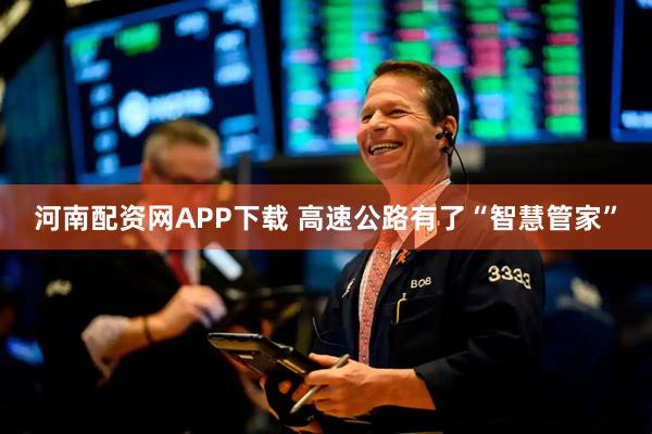 河南配资网APP下载 高速公路有了“智慧管家”