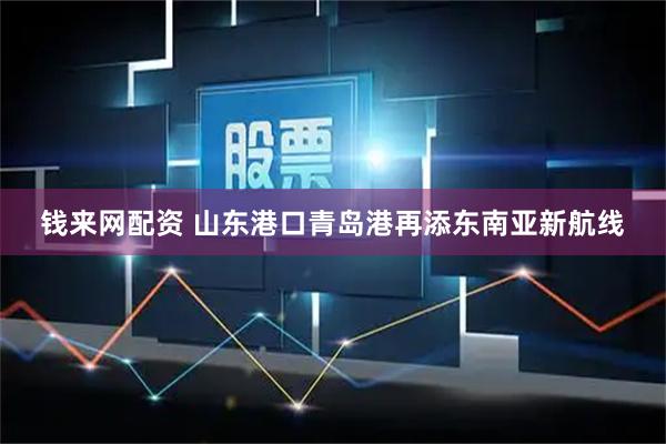 钱来网配资 山东港口青岛港再添东南亚新航线