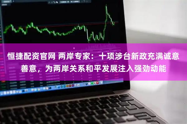 恒捷配资官网 两岸专家：十项涉台新政充满诚意善意，为两岸关系和平发展注入强劲动能