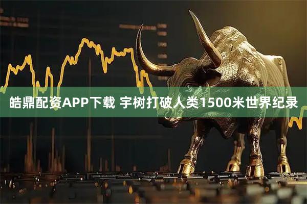 皓鼎配资APP下载 宇树打破人类1500米世界纪录