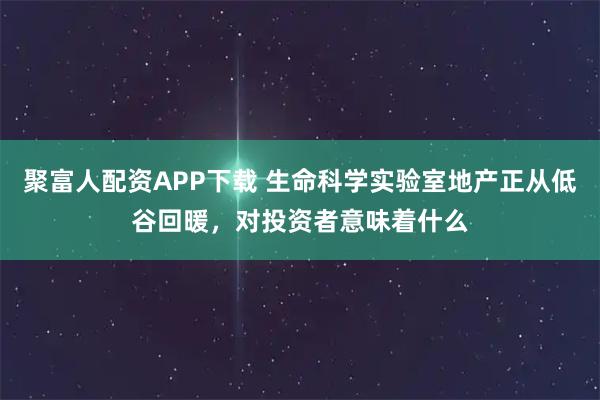 聚富人配资APP下载 生命科学实验室地产正从低谷回暖，对投资者意味着什么