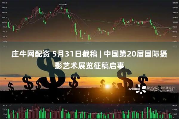 庄牛网配资 5月31日截稿 | 中国第20届国际摄影艺术展览征稿启事