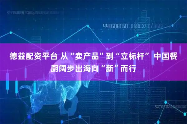 德益配资平台 从“卖产品”到“立标杆” 中国餐厨阔步出海向“新”而行