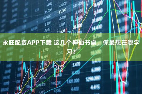 永旺配资APP下载 这几个神仙书桌，你最想在哪学习？