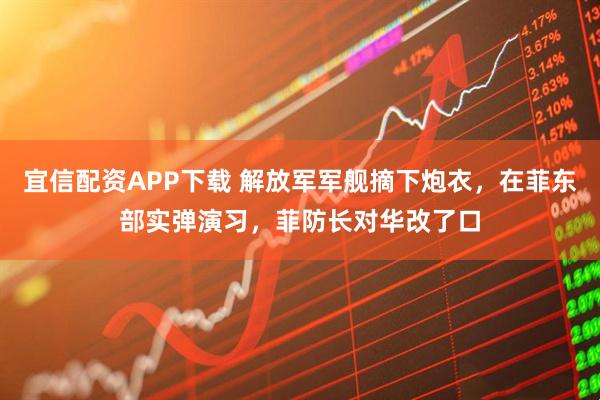 宜信配资APP下载 解放军军舰摘下炮衣，在菲东部实弹演习，菲防长对华改了口