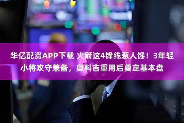 华亿配资APP下载 火箭这4锋线惹人馋！3年轻小将攻守兼备，奥科吉重用后奠定基本盘