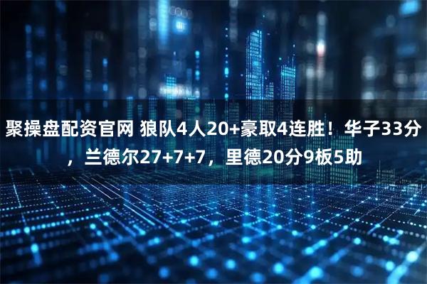 聚操盘配资官网 狼队4人20+豪取4连胜!华子33分,兰德尔27+7+7,里德20分9板5助