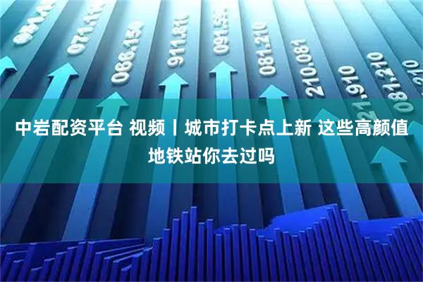中岩配资平台 视频丨城市打卡点上新 这些高颜值地铁站你去过吗
