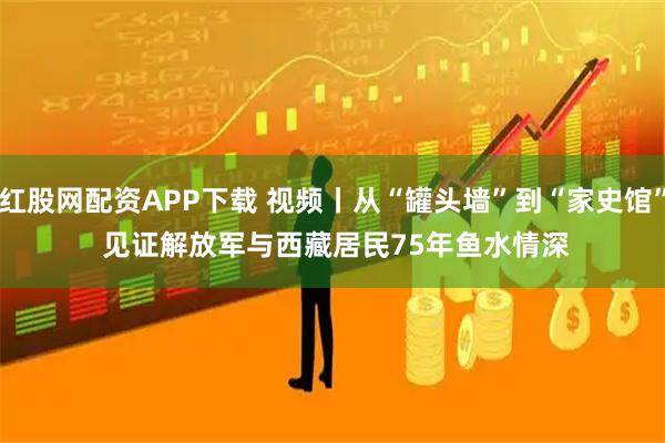 红股网配资APP下载 视频丨从“罐头墙”到“家史馆” 见证解放军与西藏居民75年鱼水情深